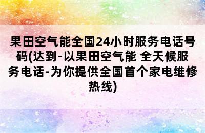 果田空气能全国24小时服务电话号码(达到-以果田空气能 全天候服务电话-为你提供全国首个家电维修热线)